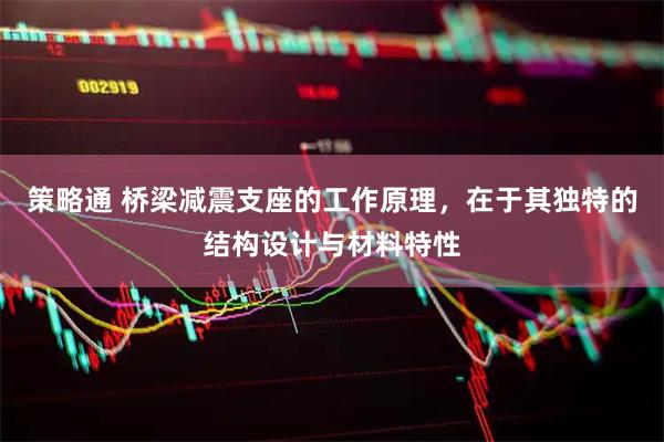 策略通 桥梁减震支座的工作原理，在于其独特的结构设计与材料特性
