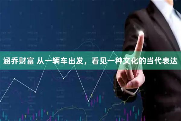 涵乔财富 从一辆车出发，看见一种文化的当代表达