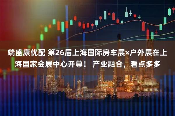 端盛康优配 第26届上海国际房车展×户外展在上海国家会展中心开幕！ 产业融合，看点多多