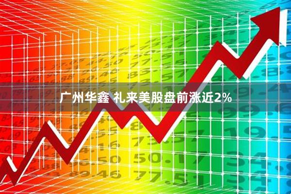 广州华鑫 礼来美股盘前涨近2%
