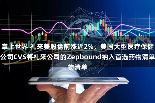 掌上世界 礼来美股盘前涨近2%，美国大型医疗保健公司CVS将礼来公司的Zepbound纳入首选药物清单