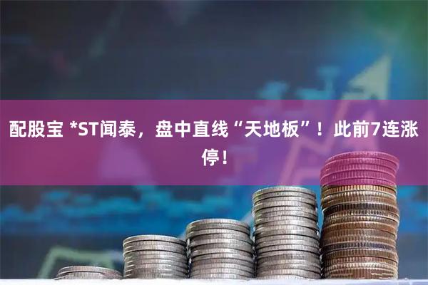 配股宝 *ST闻泰，盘中直线“天地板”！此前7连涨停！