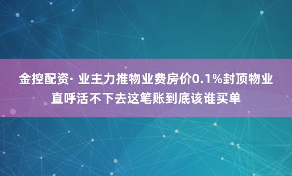 金控配资· 业主力推物业费房价0.1%封顶物业直呼活不下去这笔账到底该谁买单