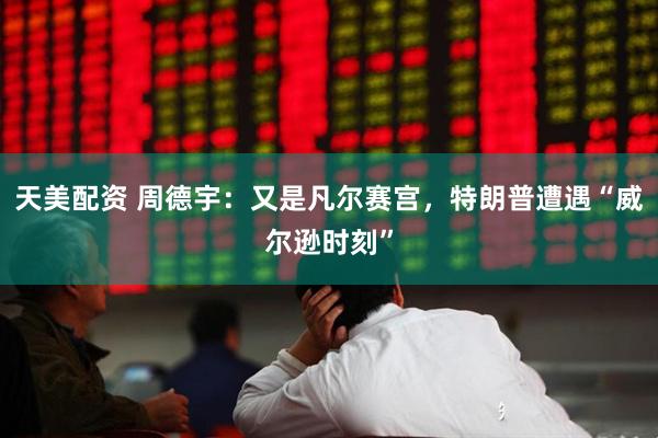 天美配资 周德宇：又是凡尔赛宫，特朗普遭遇“威尔逊时刻”