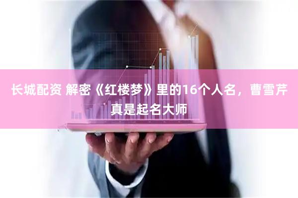 长城配资 解密《红楼梦》里的16个人名，曹雪芹真是起名大师