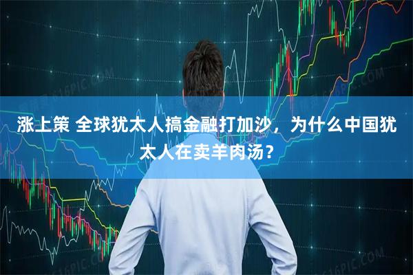 涨上策 全球犹太人搞金融打加沙，为什么中国犹太人在卖羊肉汤？