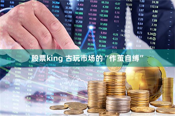 股票king 古玩市场的“作茧自缚”