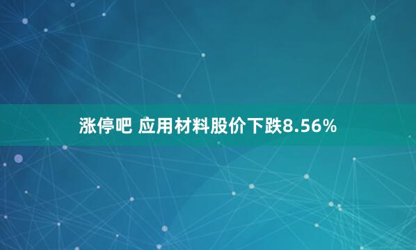 涨停吧 应用材料股价下跌8.56%