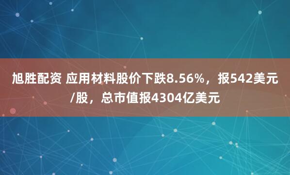 旭胜配资 应用材料股价下跌8.56%，报542美元/股，总市值报4304亿美元
