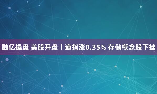 融亿操盘 美股开盘丨道指涨0.35% 存储概念股下挫