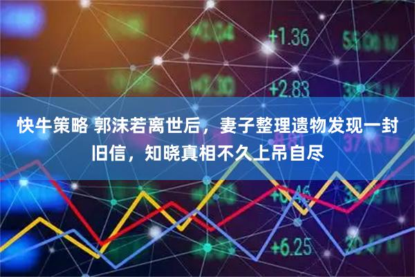 快牛策略 郭沫若离世后，妻子整理遗物发现一封旧信，知晓真相不久上吊自尽