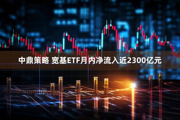 中鼎策略 宽基ETF月内净流入近2300亿元