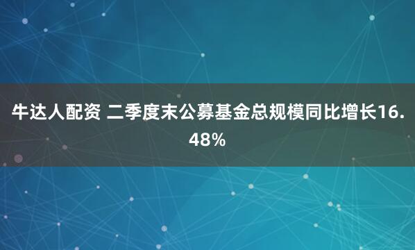 牛达人配资 二季度末公募基金总规模同比增长16.48%