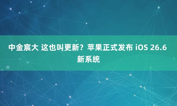 中金宸大 这也叫更新？苹果正式发布 iOS 26.6 新系统