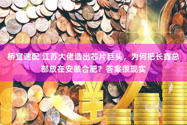 桥宜速配 江苏大佬造出芯片巨头，为何把长鑫总部放在安徽合肥？答案很现实