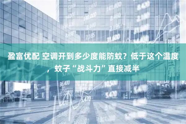 盈富优配 空调开到多少度能防蚊？低于这个温度，蚊子“战斗力”直接减半