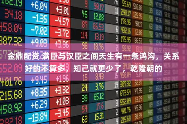 金鼎配资 满臣与汉臣之间天生有一条鸿沟，关系好的不算多，知己就更少了，乾隆朝的