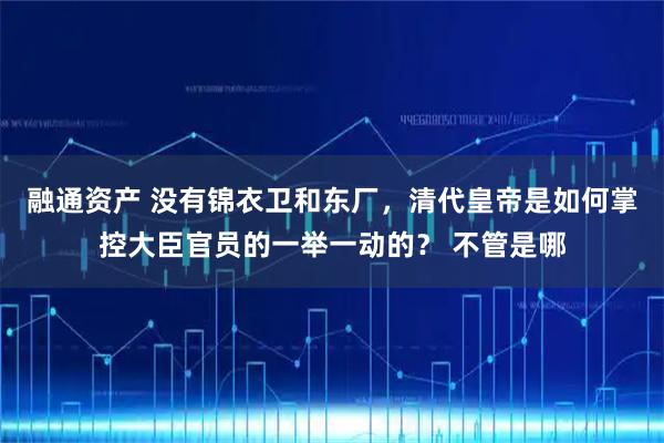 融通资产 没有锦衣卫和东厂，清代皇帝是如何掌控大臣官员的一举一动的？ 不管是哪