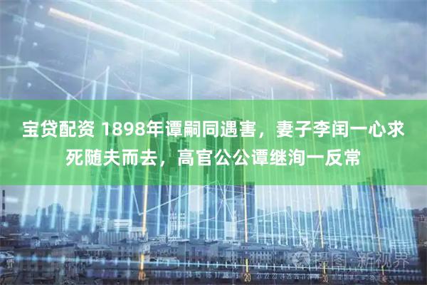宝贷配资 1898年谭嗣同遇害，妻子李闰一心求死随夫而去，高官公公谭继洵一反常