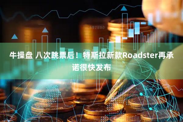 牛操盘 八次跳票后！特斯拉新款Roadster再承诺很快发布