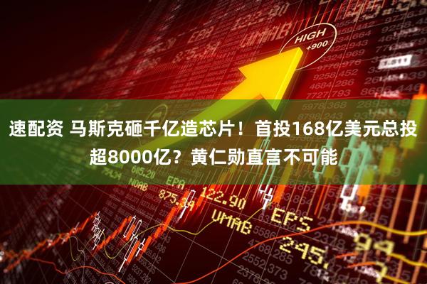 速配资 马斯克砸千亿造芯片！首投168亿美元总投超8000亿？黄仁勋直言不可能