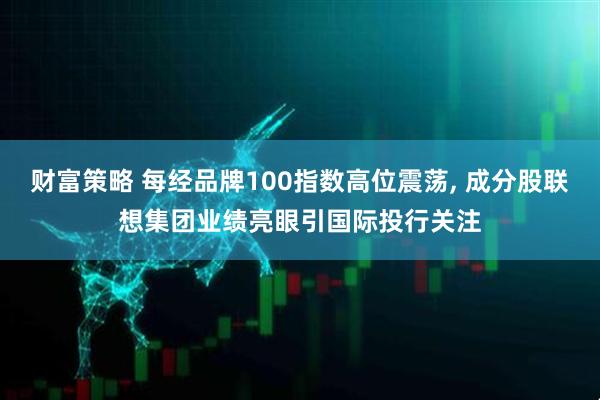 财富策略 每经品牌100指数高位震荡, 成分股联想集团业绩亮眼引国际投行关注