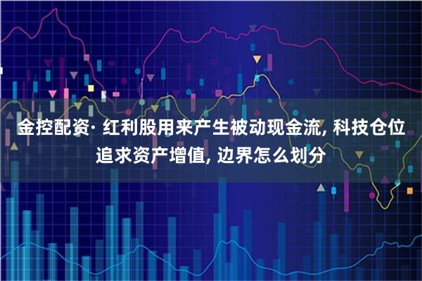金控配资· 红利股用来产生被动现金流, 科技仓位追求资产增值, 边界怎么划分